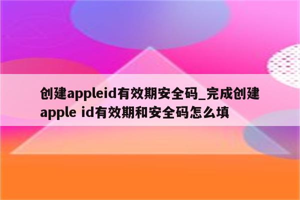创建appleid有效期安全码_完成创建apple id有效期和安全码怎么填