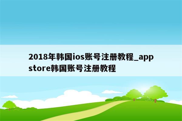 2018年韩国ios账号注册教程_appstore韩国账号注册教程