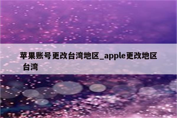 苹果账号更改台湾地区_apple更改地区 台湾