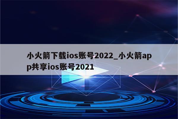 小火箭下载ios账号2022_小火箭app共享ios账号2021