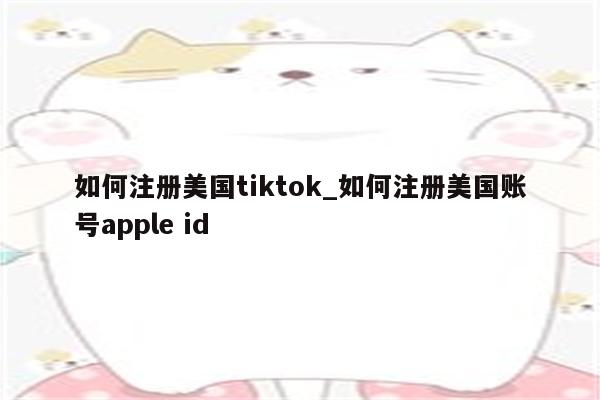如何注册美国tiktok_如何注册美国账号apple id