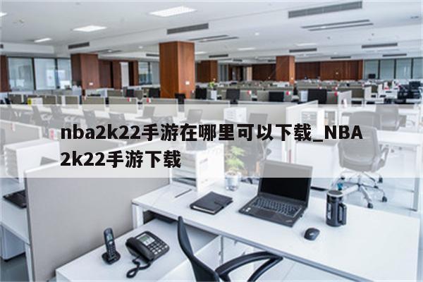 nba2k22手游在哪里可以下载_NBA2k22手游下载