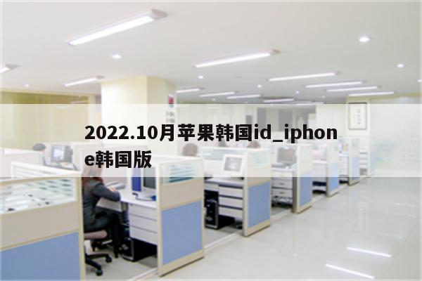 2022.10月苹果韩国id_iphone韩国版