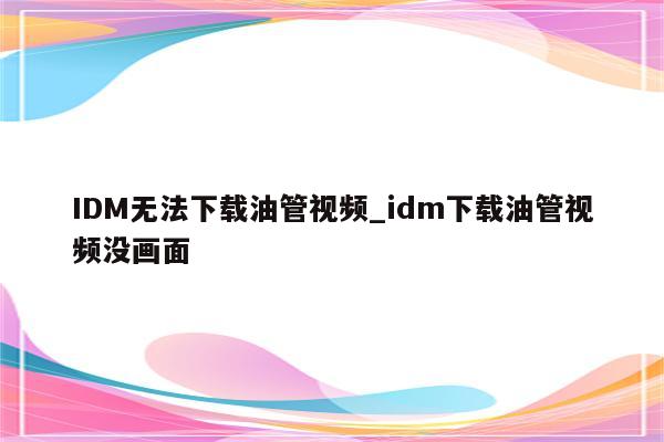 IDM无法下载油管视频_idm下载油管视频没画面