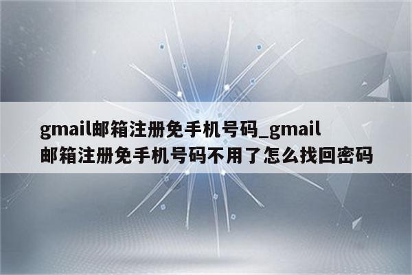 gmail邮箱注册免手机号码_gmail邮箱注册免手机号码不用了怎么找回密码