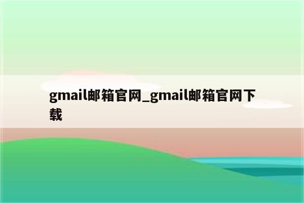 gmail邮箱官网_gmail邮箱官网下载
