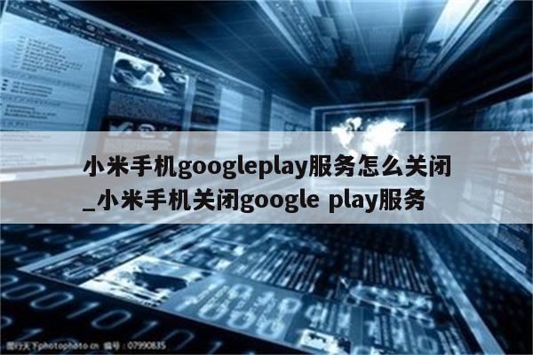 小米手机googleplay服务怎么关闭_小米手机关闭google play服务