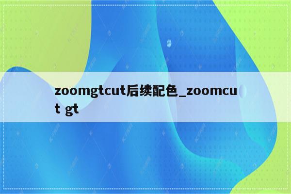 zoomgtcut后续配色_zoomcut gt - zoom相关 - APPid共享网